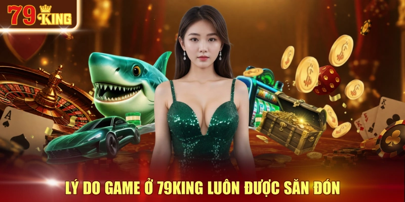 Lý do game ở 79KING luôn được săn đón